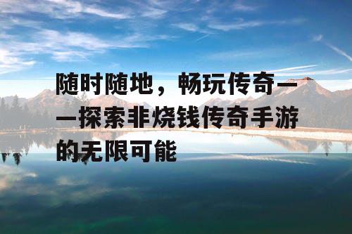 随时随地，畅玩传奇——探索非烧钱传奇手游的无限可能