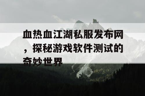 血热血江湖私服发布网，探秘游戏软件测试的奇妙世界