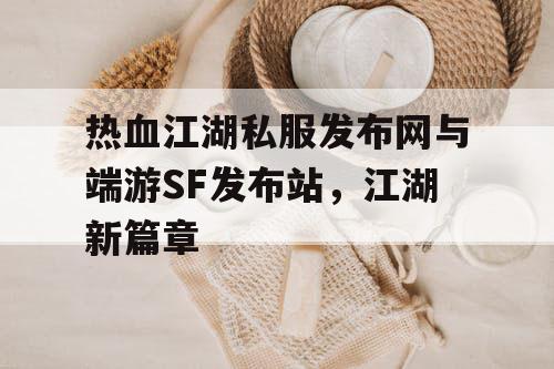 热血江湖私服发布网与端游SF发布站，江湖新篇章