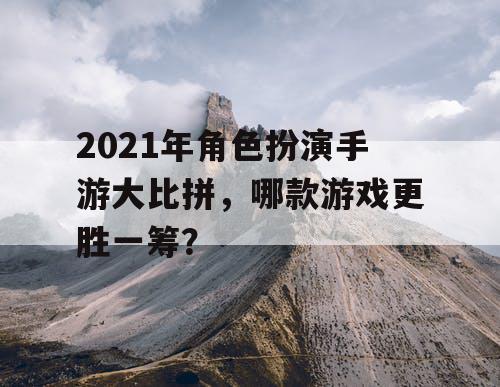 2021年角色扮演手游大比拼，哪款游戏更胜一筹？