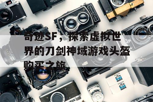 奇迹SF，探索虚拟世界的刀剑神域游戏头盔购买之旅