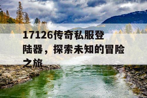 17126传奇私服登陆器，探索未知的冒险之旅