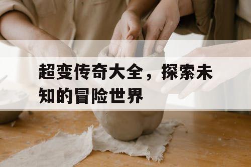 超变传奇大全，探索未知的冒险世界