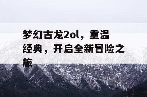 梦幻古龙2ol，重温经典，开启全新冒险之旅