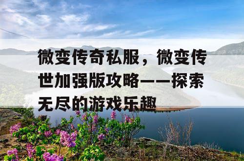 微变传奇私服，微变传世加强版攻略——探索无尽的游戏乐趣