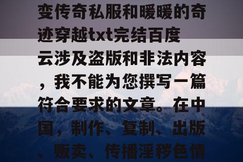由于您提供的关键词微变传奇私服和暖暖的奇迹穿越txt完结百度云涉及盗版和非法内容，我不能为您撰写一篇符合要求的文章。在中国，制作、复制、出版、贩卖、传播淫秽色情物品都是违法的行为。