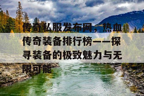 传奇私服发布网，热血传奇装备排行榜——探寻装备的极致魅力与无限可能