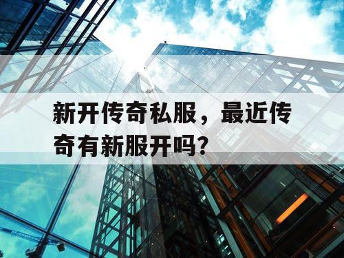 新开传奇私服，最近传奇有新服开吗？