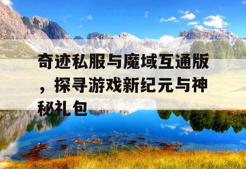 奇迹私服与魔域互通版，探寻游戏新纪元与神秘礼包