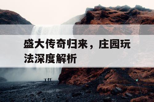 盛大传奇归来，庄园玩法深度解析