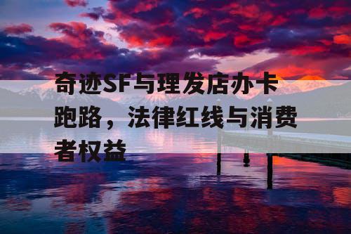 奇迹SF与理发店办卡跑路，法律红线与消费者权益