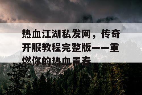 热血江湖私发网，传奇开服教程完整版——重燃你的热血青春