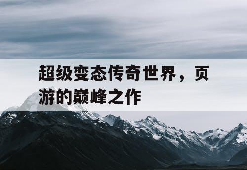 超级变态传奇世界，页游的巅峰之作