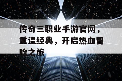 传奇三职业手游官网，重温经典，开启热血冒险之旅