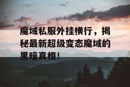 魔域私服外挂横行，揭秘最新超级变态魔域的黑暗真相！