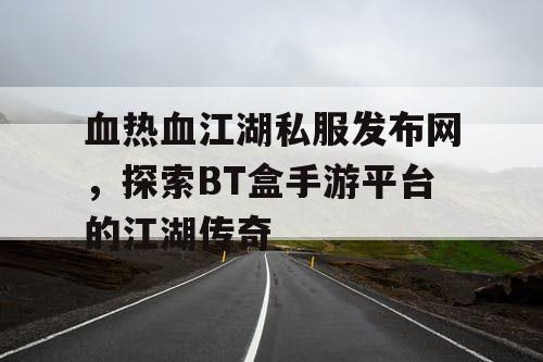血热血江湖私服发布网，探索BT盒手游平台的江湖传奇
