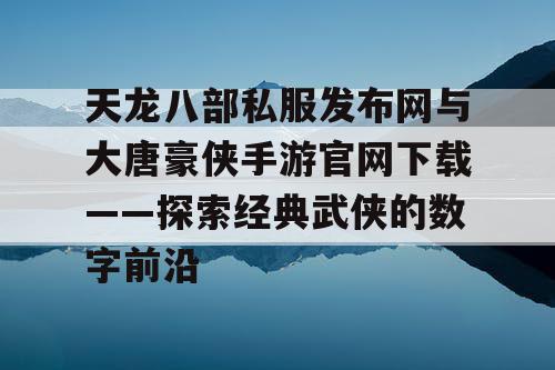 天龙八部私服发布网与大唐豪侠手游官网下载——探索经典武侠的数字前沿