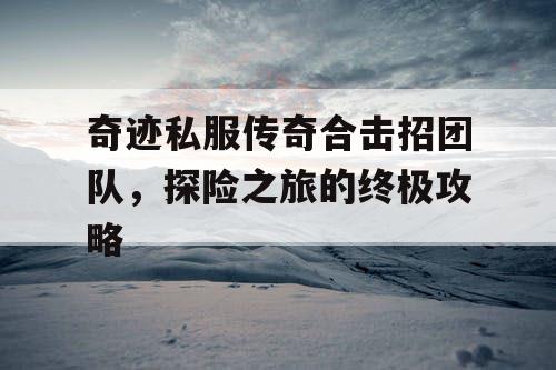 奇迹私服传奇合击招团队,探险之旅的终极攻略 奇迹私服传奇合击招团队,探险之旅的终极攻略