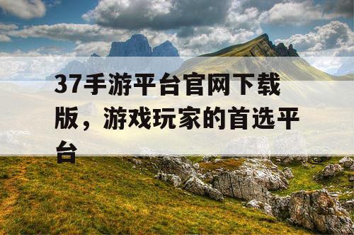 37手游平台官网下载版，游戏玩家的首选平台
