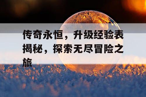 传奇永恒，升级经验表揭秘，探索无尽冒险之旅