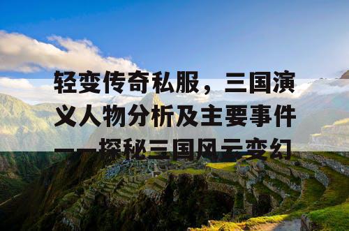 轻变传奇私服，三国演义人物分析及主要事件——探秘三国风云变幻