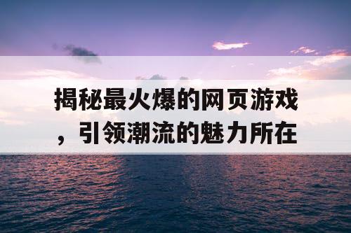 揭秘最火爆的网页游戏，引领潮流的魅力所在