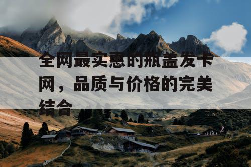 全网最实惠的瓶盖发卡网，品质与价格的完美结合