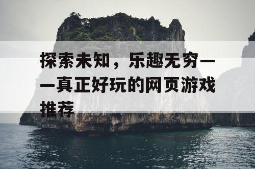 探索未知，乐趣无穷——真正好玩的网页游戏推荐