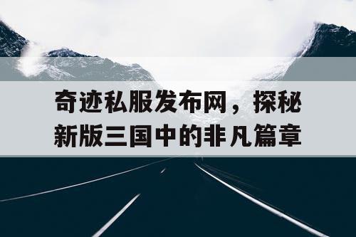 奇迹私服发布网，探秘新版三国中的非凡篇章