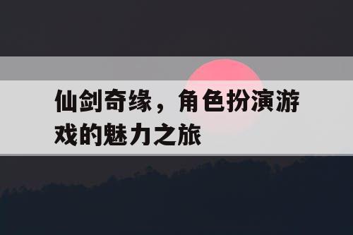 仙剑奇缘，角色扮演游戏的魅力之旅