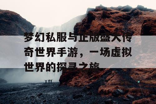 梦幻私服与正版盛大传奇世界手游，一场虚拟世界的探寻之旅