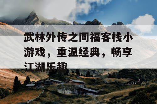武林外传之同福客栈小游戏，重温经典，畅享江湖乐趣