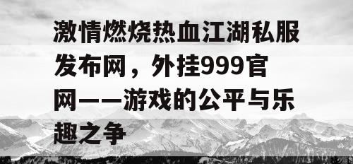 激情燃烧热血江湖私服发布网，外挂999官网——游戏的公平与乐趣之争
