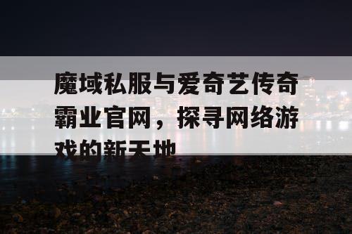 魔域私服与爱奇艺传奇霸业官网，探寻网络游戏的新天地