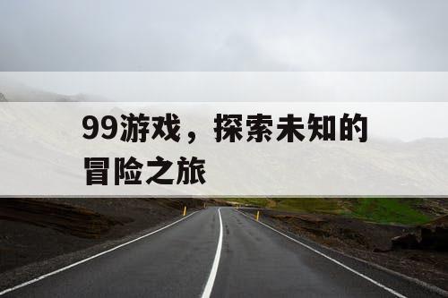 99游戏，探索未知的冒险之旅
