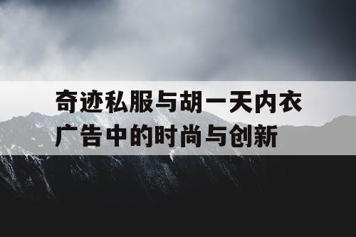 奇迹私服与胡一天内衣广告中的时尚与创新