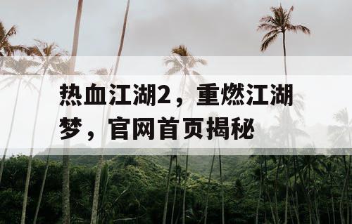 热血江湖2，重燃江湖梦，官网首页揭秘