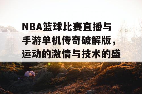 NBA篮球比赛直播与手游单机传奇破解版，运动的激情与技术的盛宴