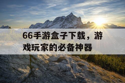 66手游盒子下载，游戏玩家的必备神器