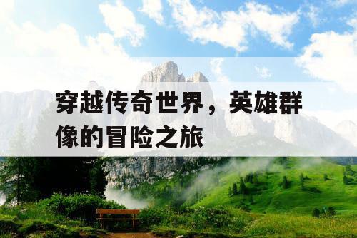 穿越传奇世界，英雄群像的冒险之旅