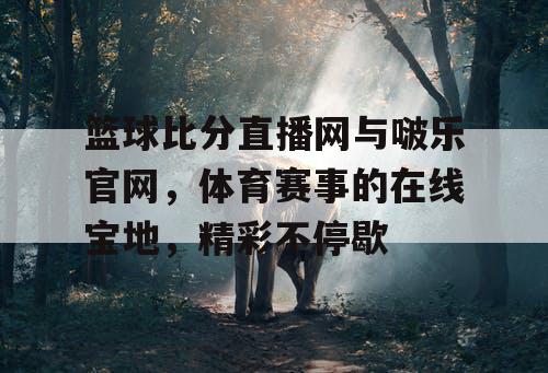 篮球比分直播网与啵乐官网，体育赛事的在线宝地，精彩不停歇
