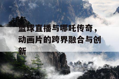 篮球直播与哪吒传奇，动画片的跨界融合与创新
