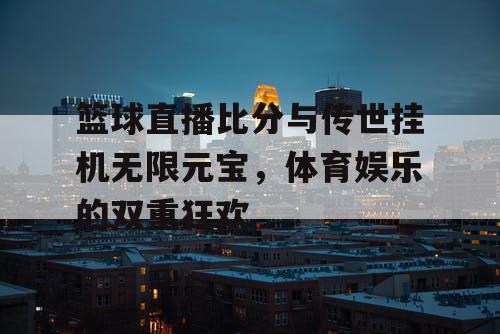 篮球直播比分与传世挂机无限元宝，体育娱乐的双重狂欢