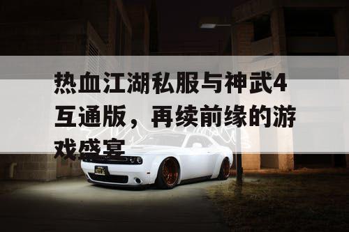 热血江湖私服与神武4互通版，再续前缘的游戏盛宴