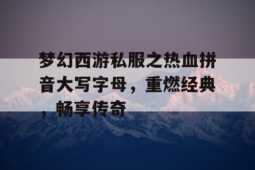 梦幻西游私服之热血拼音大写字母，重燃经典，畅享传奇