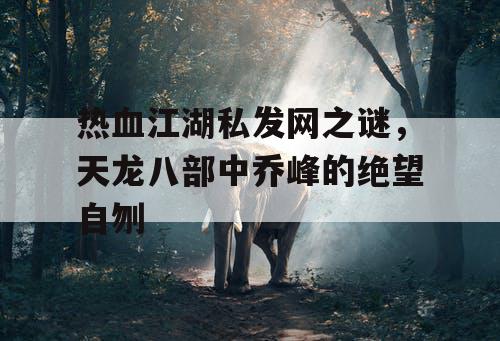 热血江湖私发网之谜，天龙八部中乔峰的绝望自刎