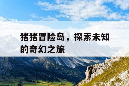 猪猪冒险岛，探索未知的奇幻之旅