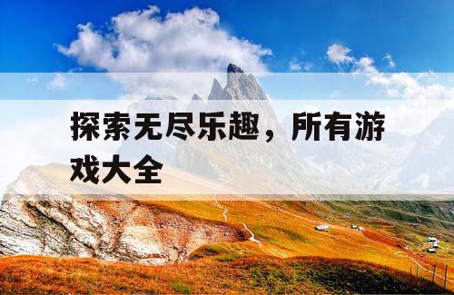 探索无尽乐趣，所有游戏大全