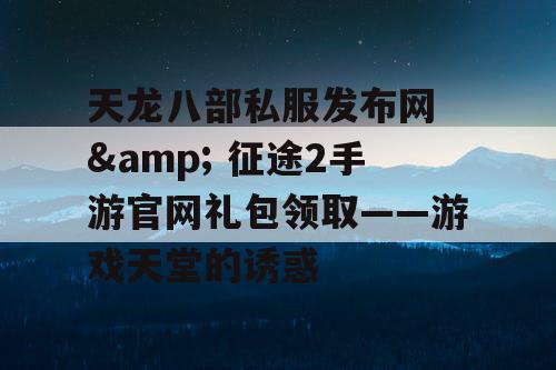 天龙八部私服发布网 & 征途2手游官网礼包领取——游戏天堂的诱惑