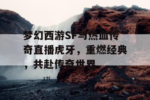 梦幻西游SF与热血传奇直播虎牙，重燃经典，共赴传奇世界